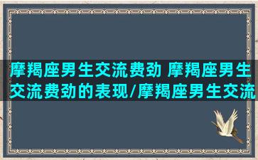 摩羯座男生交流费劲 摩羯座男生交流费劲的表现/摩羯座男生交流费劲 摩羯座男生交流费劲的表现-我的网站